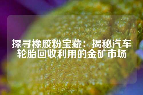 探寻橡胶粉宝藏：揭秘汽车轮胎回收利用的金矿市场