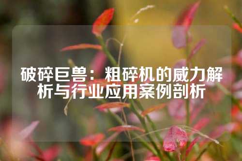 破碎巨兽：粗碎机的威力解析与行业应用案例剖析
