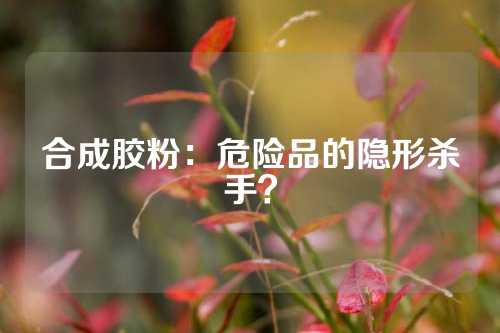 合成胶粉：危险品的隐形杀手？