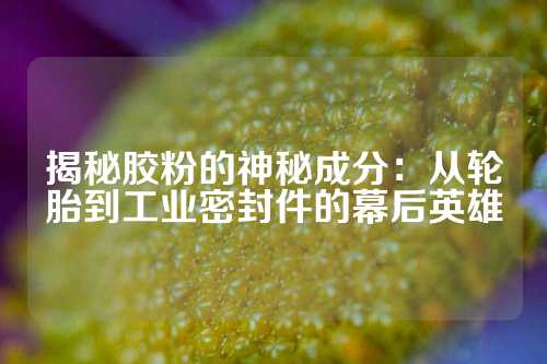 揭秘胶粉的神秘成分：从轮胎到工业密封件的幕后英雄