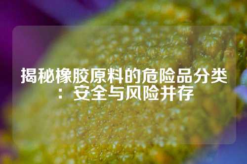 揭秘橡胶原料的危险品分类：安全与风险并存