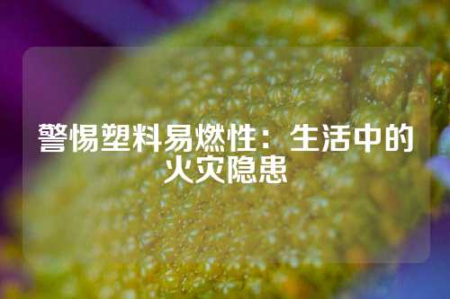 警惕塑料易燃性：生活中的火灾隐患