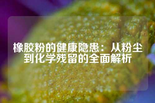 橡胶粉的健康隐患：从粉尘到化学残留的全面解析