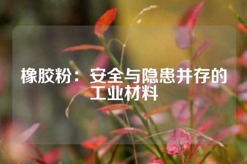 橡胶粉：安全与隐患并存的工业材料