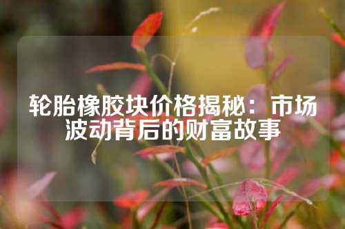 轮胎橡胶块价格揭秘：市场波动背后的财富故事