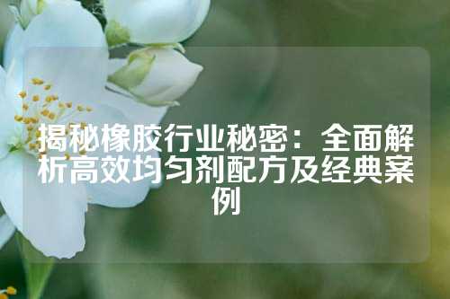 揭秘橡胶行业秘密：全面解析高效均匀剂配方及经典案例