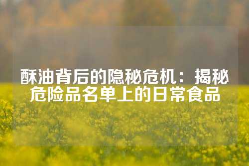 酥油背后的隐秘危机：揭秘危险品名单上的日常食品