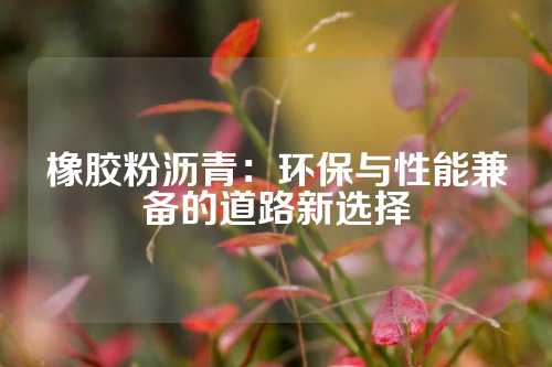 橡胶粉沥青：环保与性能兼备的道路新选择