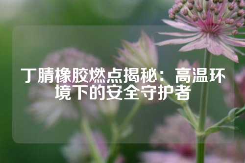 丁腈橡胶燃点揭秘：高温环境下的安全守护者