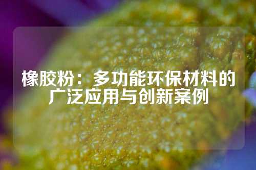 橡胶粉：多功能环保材料的广泛应用与创新案例