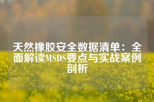 天然橡胶安全数据清单：全面解读MSDS要点与实战案例剖析