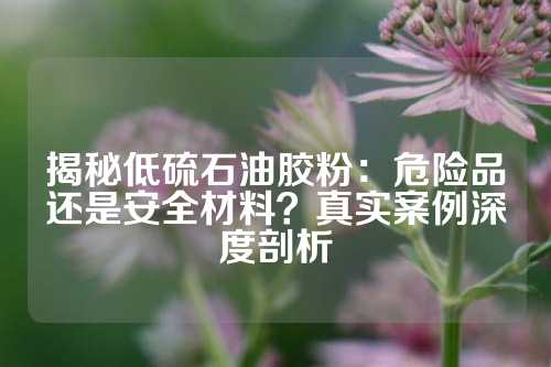 揭秘低硫石油胶粉：危险品还是安全材料？真实案例深度剖析