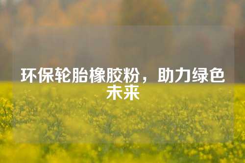 环保轮胎橡胶粉，助力绿色未来