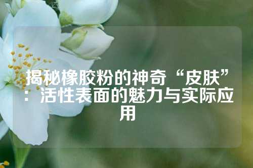 揭秘橡胶粉的神奇“皮肤”：活性表面的魅力与实际应用