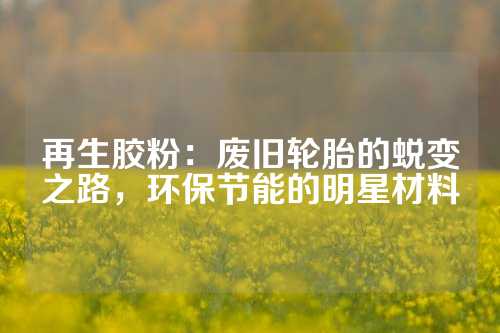 再生胶粉：废旧轮胎的蜕变之路，环保节能的明星材料