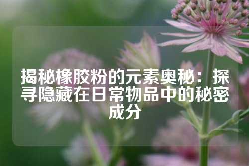 揭秘橡胶粉的元素奥秘：探寻隐藏在日常物品中的秘密成分
