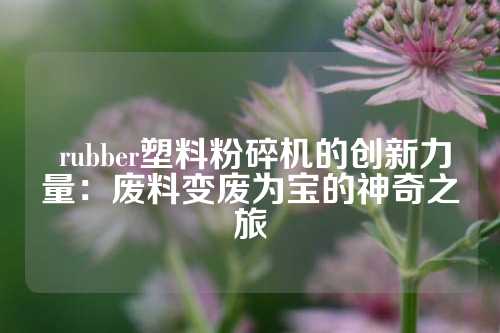  rubber塑料粉碎机的创新力量：废料变废为宝的神奇之旅