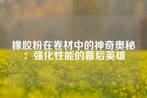 橡胶粉在卷材中的神奇奥秘：强化性能的幕后英雄