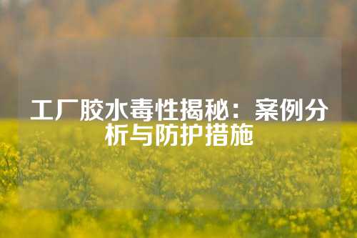 工厂胶水毒性揭秘：案例分析与防护措施