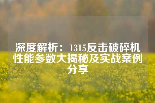 深度解析：1315反击破碎机性能参数大揭秘及实战案例分享