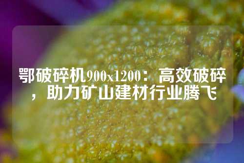 鄂破碎机900x1200：高效破碎，助力矿山建材行业腾飞