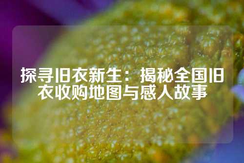探寻旧衣新生：揭秘全国旧衣收购地图与感人故事