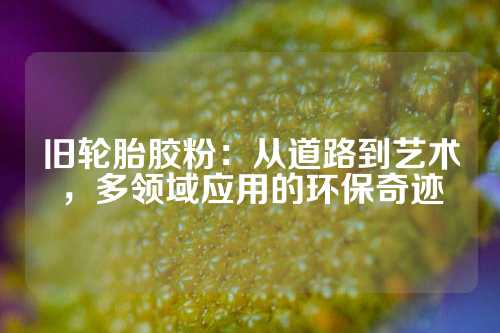 旧轮胎胶粉：从道路到艺术，多领域应用的环保奇迹