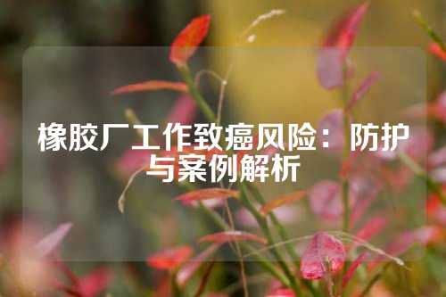 橡胶厂工作致癌风险：防护与案例解析