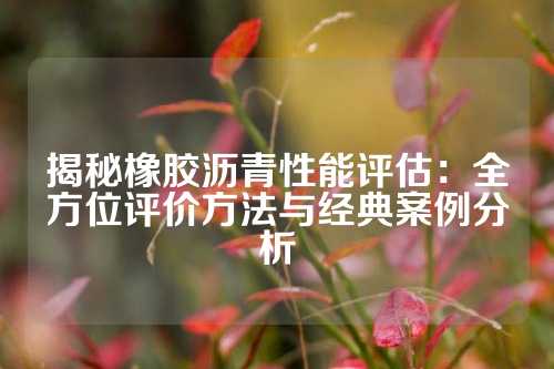 揭秘橡胶沥青性能评估：全方位评价方法与经典案例分析