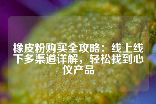 橡皮粉购买全攻略：线上线下多渠道详解，轻松找到心仪产品