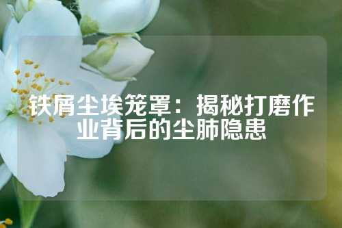 铁屑尘埃笼罩：揭秘打磨作业背后的尘肺隐患