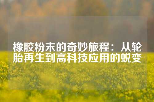 橡胶粉末的奇妙旅程：从轮胎再生到高科技应用的蜕变