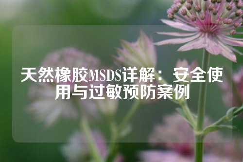 天然橡胶MSDS详解：安全使用与过敏预防案例