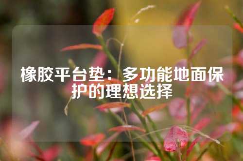 橡胶平台垫：多功能地面保护的理想选择