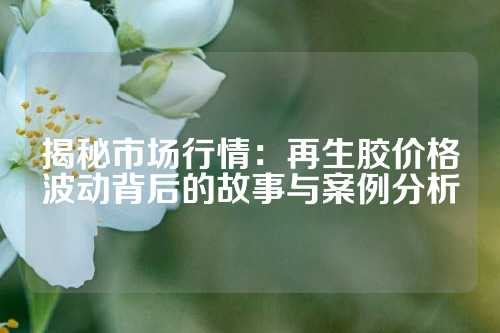 揭秘市场行情：再生胶价格波动背后的故事与案例分析