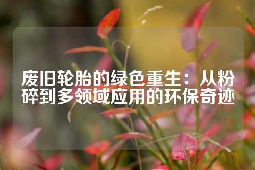 废旧轮胎的绿色重生：从粉碎到多领域应用的环保奇迹