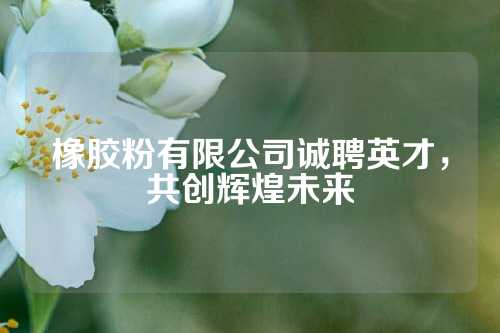 橡胶粉有限公司诚聘英才，共创辉煌未来